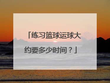 练习篮球运球大约要多少时间？