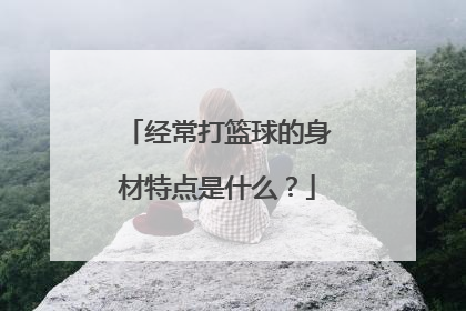 经常打篮球的身材特点是什么？