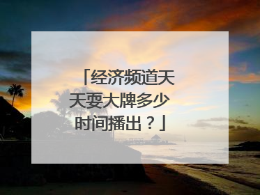 经济频道天天耍大牌多少时间播出？