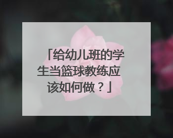 给幼儿班的学生当篮球教练应该如何做？