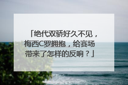 绝代双骄好久不见，梅西C罗拥抱，给赛场带来了怎样的反响？