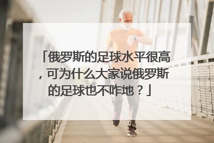 俄罗斯的足球水平很高，可为什么大家说俄罗斯的足球也不咋地？