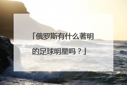 俄罗斯有什么著明的足球明星吗？