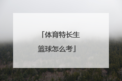 「体育特长生篮球怎么考」高考体育特长生篮球怎么考