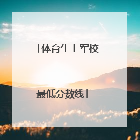 「体育生上军校最低分数线」2021军校录取最低分数线