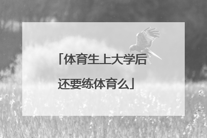 「体育生上大学后还要练体育么」体育生上大学后还要练体育么安徽师范大