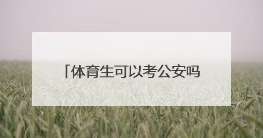 体育生可以考公安吗？怎样才能考啊！高考 体育生有前途吗？ 谢谢网友们了