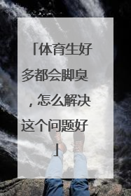 体育生好多都会脚臭，怎么解决这个问题好