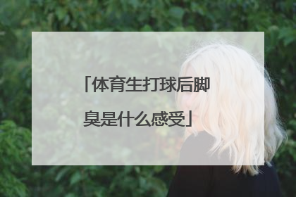 体育生打球后脚臭是什么感受