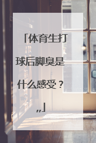 体育生打球后脚臭是什么感受？,,