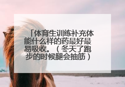 体育生训练补充体能什么样的药最好最易吸收。（冬天了跑步的时候腿会抽筋）谢谢解答