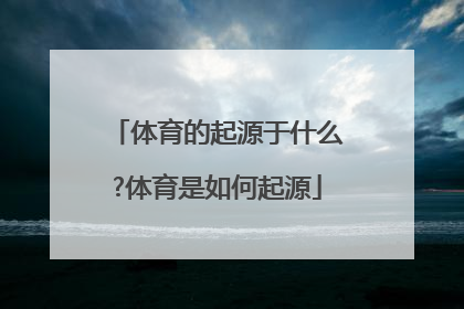 体育的起源于什么?体育是如何起源