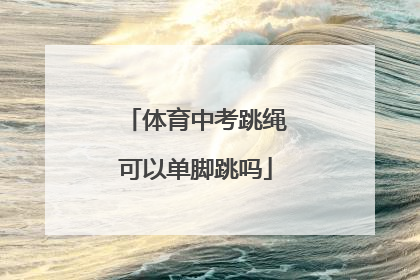 「体育中考跳绳可以单脚跳吗」长沙体育中考跳绳可以单脚跳吗