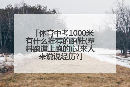 体育中考1000米有什么推荐的跑鞋(塑料跑道上跑的)过来人来说说经历?