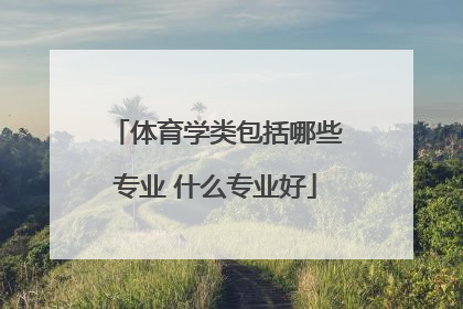 体育学类包括哪些专业 什么专业好