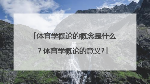 体育学概论的概念是什么？体育学概论的意义?