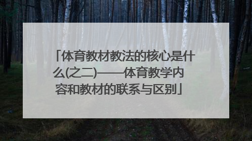 体育教材教法的核心是什么(之二)——体育教学内容和教材的联系与区别