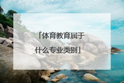 「体育教育属于什么专业类别」体育教育专业类别怎么填写