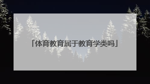 「体育教育属于教育学类吗」体育教育专业属于教育学类吗