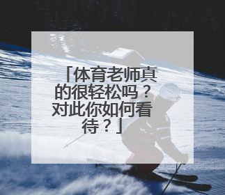 体育老师真的很轻松吗？对此你如何看待？