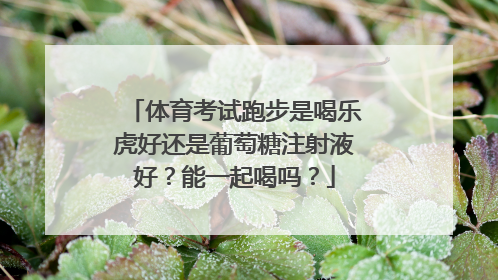 体育考试跑步是喝乐虎好还是葡萄糖注射液好？能一起喝吗？