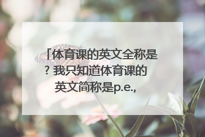 体育课的英文全称是? 我只知道体育课的英文简称是p.e.,我想知道体育课的英文全称是什么.