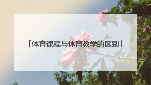 「体育课程与体育教学的区别」体育教学与体育游戏的区别