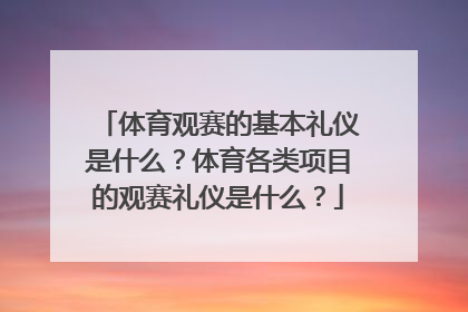 体育观赛的基本礼仪是什么？体育各类项目的观赛礼仪是什么？