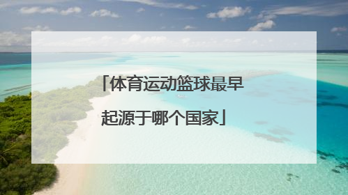 「体育运动篮球最早起源于哪个国家」体育运动足球最早起源于哪个国家