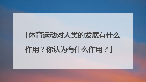 体育运动对人类的发展有什么作用？你认为有什么作用？