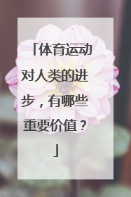 体育运动对人类的进步，有哪些重要价值？