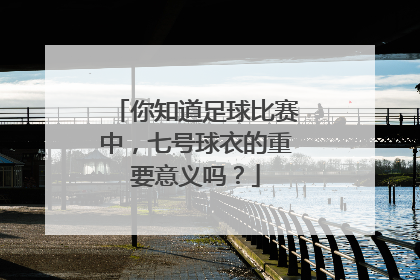 你知道足球比赛中，七号球衣的重要意义吗？