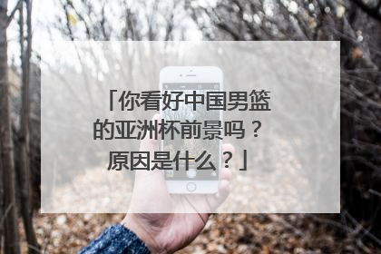 你看好中国男篮的亚洲杯前景吗？原因是什么？