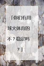 你们有用球火体育的不？稳定吗？