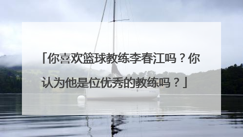 你喜欢篮球教练李春江吗？你认为他是位优秀的教练吗？