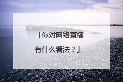 你对网络直播有什么看法？