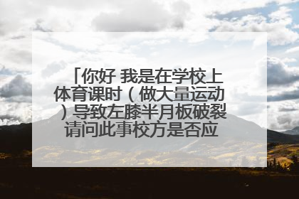 你好 我是在学校上体育课时（做大量运动）导致左膝半月板破裂 请问此事校方是否应付一定的责任？