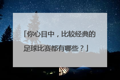 你心目中，比较经典的足球比赛都有哪些？