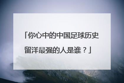 你心中的中国足球历史留洋最强的人是谁？