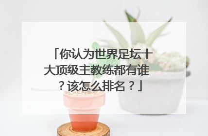 你认为世界足坛十大顶级主教练都有谁？该怎么排名？