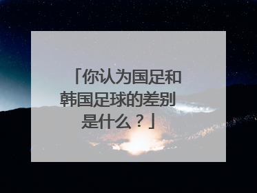 你认为国足和韩国足球的差别是什么？