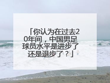 你认为在过去20年间，中国男足球员水平是进步了还是退步了？