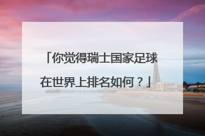 你觉得瑞士国家足球在世界上排名如何？