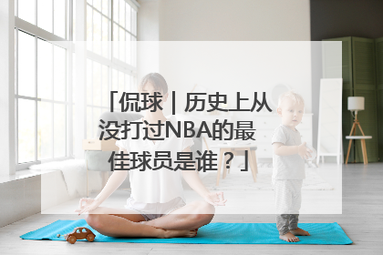 侃球｜历史上从没打过NBA的最佳球员是谁？