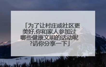 为了让村庄或社区更美好,你和家人参加过哪些健康文明的话动呢?请你分享一下