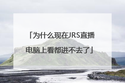 为什么现在JRS直播 电脑上看都进不去了