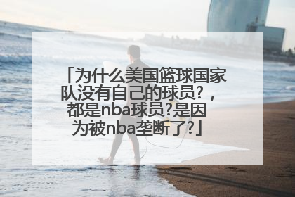 为什么美国篮球国家队没有自己的球员?，都是nba球员?是因为被nba垄断了?