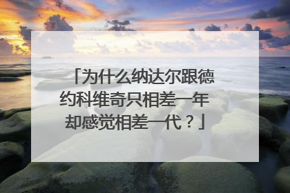 为什么纳达尔跟德约科维奇只相差一年却感觉相差一代？