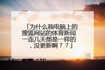 为什么我电脑上的搜狐网站的体育新闻一连几天都是一样的，没更新啊？？