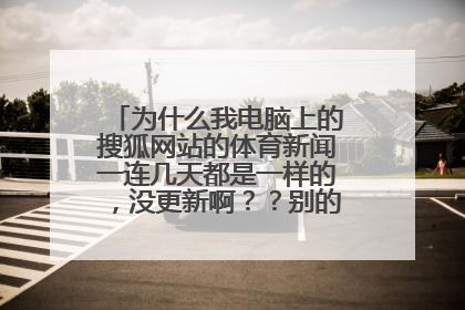 为什么我电脑上的搜狐网站的体育新闻一连几天都是一样的，没更新啊？？别的网站都没问题